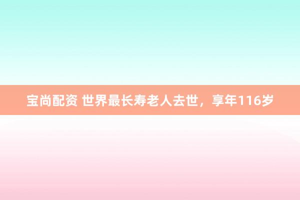 宝尚配资 世界最长寿老人去世，享年116岁
