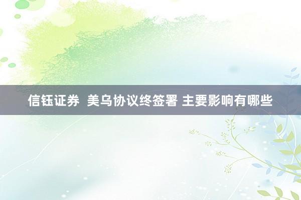 信钰证券  美乌协议终签署 主要影响有哪些