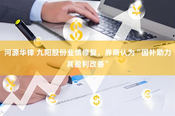 河源华锋 九阳股份业绩修复，券商认为“国补助力其盈利改善”