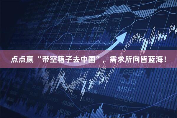 点点赢 “带空箱子去中国”，需求所向皆蓝海！