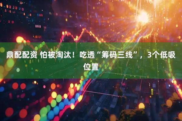 鼎配配资 怕被淘汰！吃透“筹码三线”，3个低吸位置
