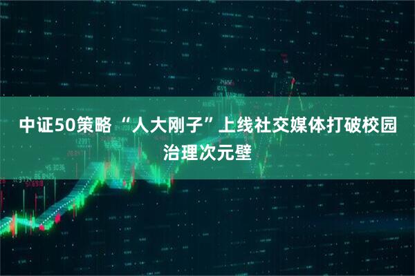 中证50策略 “人大刚子”上线社交媒体打破校园治理次元壁