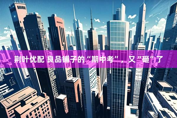 荆叶优配 良品铺子的“期中考”，又“砸”了
