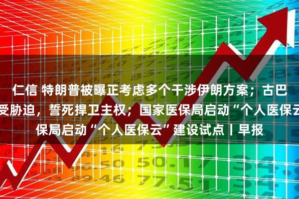 仁信 特朗普被曝正考虑多个干涉伊朗方案；古巴国家主席：古巴不受胁迫，誓死捍卫主权；国家医保局启动“个人医保云”建设试点丨早报