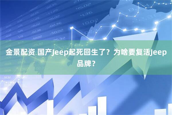 金景配资 国产Jeep起死回生了？为啥要复活Jeep品牌？
