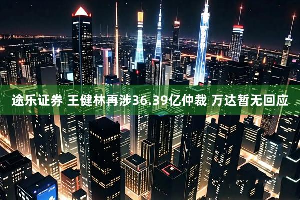 途乐证券 王健林再涉36.39亿仲裁 万达暂无回应