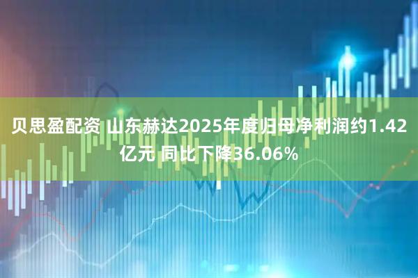 贝思盈配资 山东赫达2025年度归母净利润约1.42亿元 同比下降36.06%